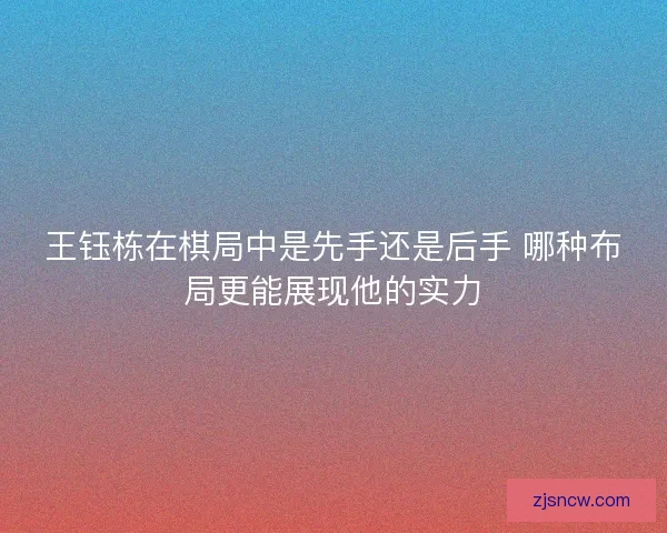 王钰栋在棋局中是先手还是后手 哪种布局更能展现他的实力