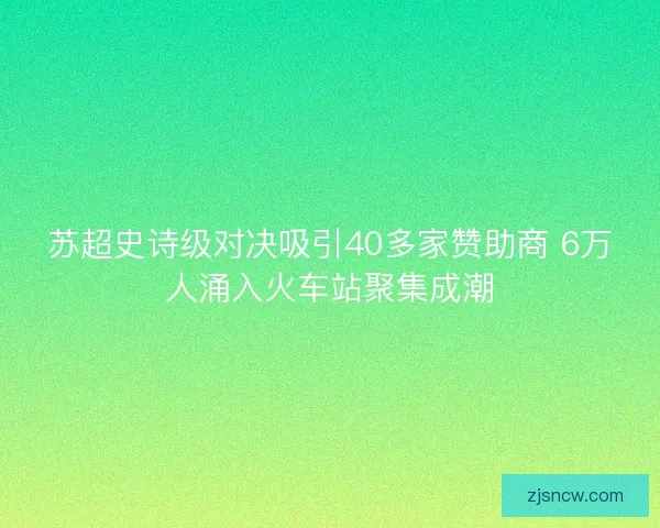 苏超史诗级对决吸引40多家赞助商 6万人涌入火车站聚集成潮