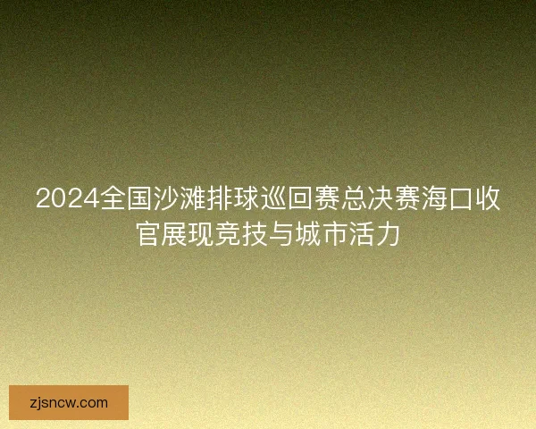2024全国沙滩排球巡回赛总决赛海口收官展现竞技与城市活力