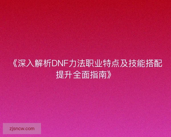 《深入解析DNF力法职业特点及技能搭配提升全面指南》