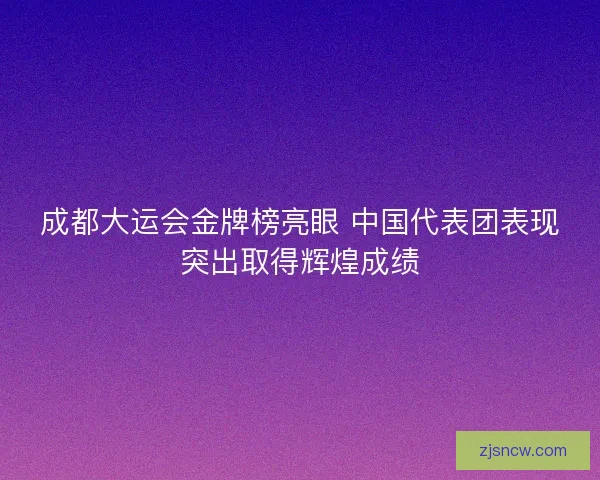 成都大运会金牌榜亮眼 中国代表团表现突出取得辉煌成绩