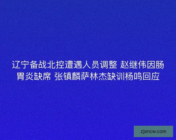 辽宁备战北控遭遇人员调整 赵继伟因肠胃炎缺席 张镇麟萨林杰缺训杨鸣回应