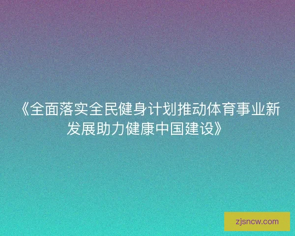 《全面落实全民健身计划推动体育事业新发展助力健康中国建设》