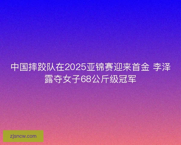 中国摔跤队在2025亚锦赛迎来首金 李泽露夺女子68公斤级冠军