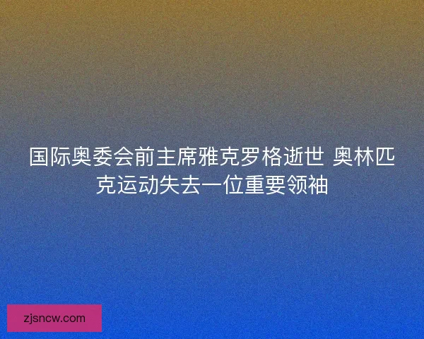国际奥委会前主席雅克罗格逝世 奥林匹克运动失去一位重要领袖
