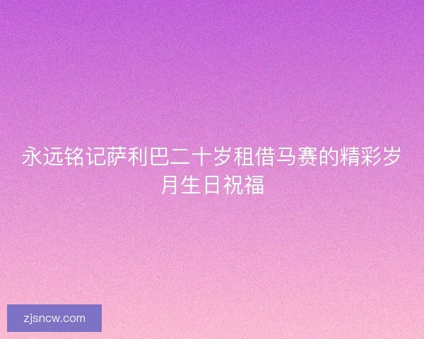 永远铭记萨利巴二十岁租借马赛的精彩岁月生日祝福 永远铭记萨利巴二十岁租借马赛的精彩岁月生日祝福