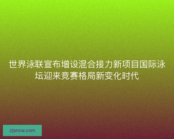 世界泳联宣布增设混合接力新项目国际泳坛迎来竞赛格局新变化时代 世界泳联宣布增设混合接力新项目国际泳坛迎来竞赛格局新变化时代