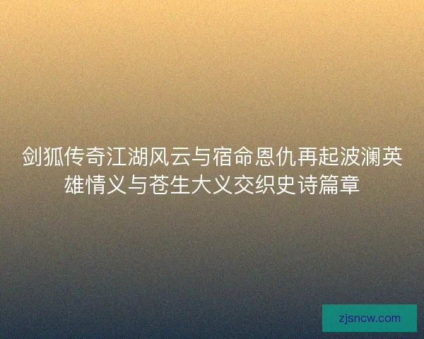 剑狐传奇江湖风云与宿命恩仇再起波澜英雄情义与苍生大义交织史诗篇章 剑狐传奇江湖风云与宿命恩仇再起波澜英雄情义与苍生大义交织史诗篇章