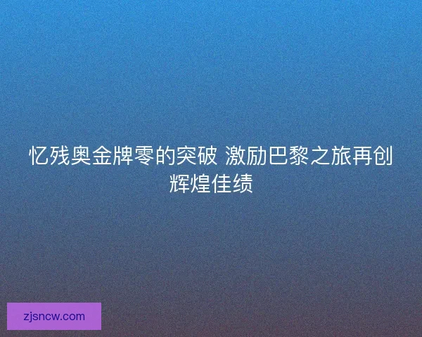 忆残奥金牌零的突破 激励巴黎之旅再创辉煌佳绩 忆残奥金牌零的突破 激励巴黎之旅再创辉煌佳绩