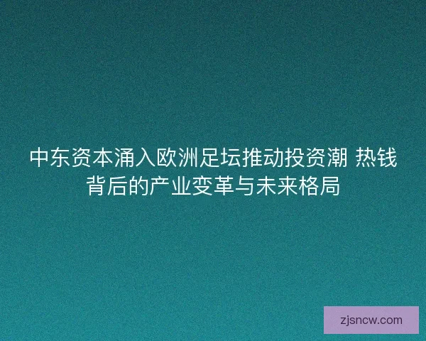 中东资本涌入欧洲足坛推动投资潮 热钱背后的产业变革与未来格局 中东资本涌入欧洲足坛推动投资潮 热钱背后的产业变革与未来格局
