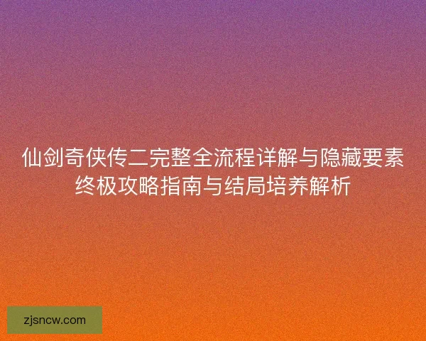 仙剑奇侠传二完整全流程详解与隐藏要素终极攻略指南与结局培养解析 仙剑奇侠传二完整全流程详解与隐藏要素终极攻略指南与结局培养解析