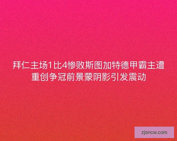 拜仁主场1比4惨败斯图加特德甲霸主遭重创争冠前景蒙阴影引发震动