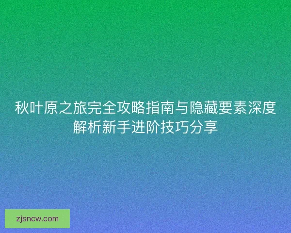 秋叶原之旅完全攻略指南与隐藏要素深度解析新手进阶技巧分享