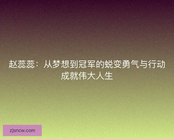 赵蕊蕊:从梦想到冠军的蜕变勇气与行动成就伟大人生 赵蕊蕊:从梦想到冠军的蜕变勇气与行动成就伟大人生