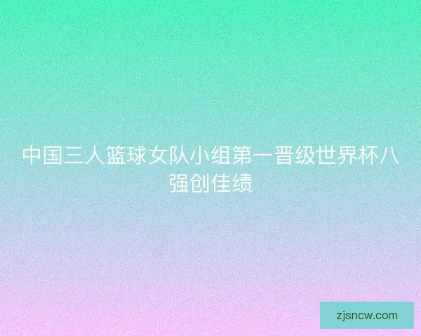 中国三人篮球女队小组第一晋级世界杯八强创佳绩