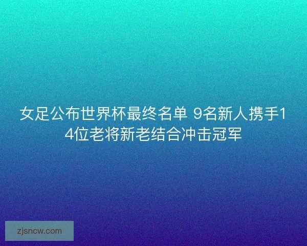 女足公布世界杯最终名单 9名新人携手14位老将新老结合冲击冠军 女足公布世界杯最终名单 9名新人携手14位老将新老结合冲击冠军
