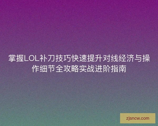 掌握LOL补刀技巧快速提升对线经济与操作细节全攻略实战进阶指南 掌握LOL补刀技巧快速提升对线经济与操作细节全攻略实战进阶指南