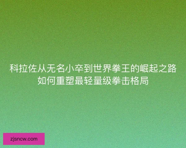 科拉佐从无名小卒到世界拳王的崛起之路如何重塑最轻量级拳击格局 科拉佐从无名小卒到世界拳王的崛起之路如何重塑最轻量级拳击格局