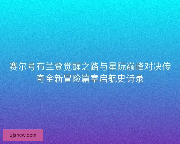 赛尔号布兰登觉醒之路与星际巅峰对决传奇全新冒险篇章启航史诗录 赛尔号布兰登觉醒之路与星际巅峰对决传奇全新冒险篇章启航史诗录