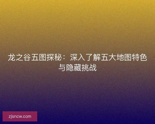 龙之谷五图探秘:深入了解五大地图特色与隐藏挑战 龙之谷五图探秘:深入了解五大地图特色与隐藏挑战