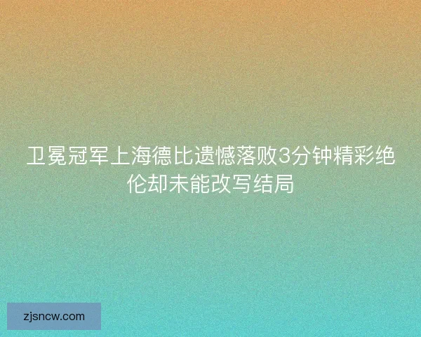 卫冕冠军上海德比遗憾落败3分钟精彩绝伦却未能改写结局 卫冕冠军上海德比遗憾落败3分钟精彩绝伦却未能改写结局
