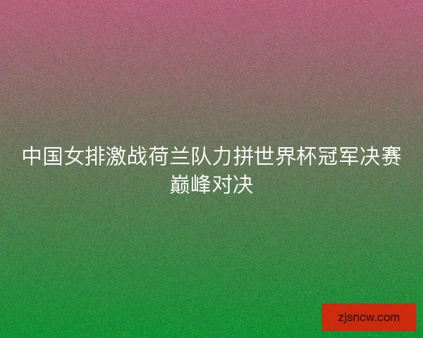 中国女排激战荷兰队力拼世界杯冠军决赛巅峰对决 中国女排激战荷兰队力拼世界杯冠军决赛巅峰对决
