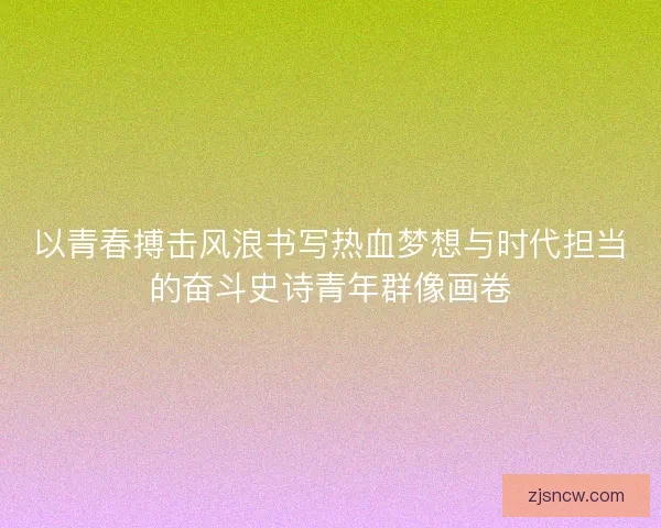 以青春搏击风浪书写热血梦想与时代担当的奋斗史诗青年群像画卷 以青春搏击风浪书写热血梦想与时代担当的奋斗史诗青年群像画卷