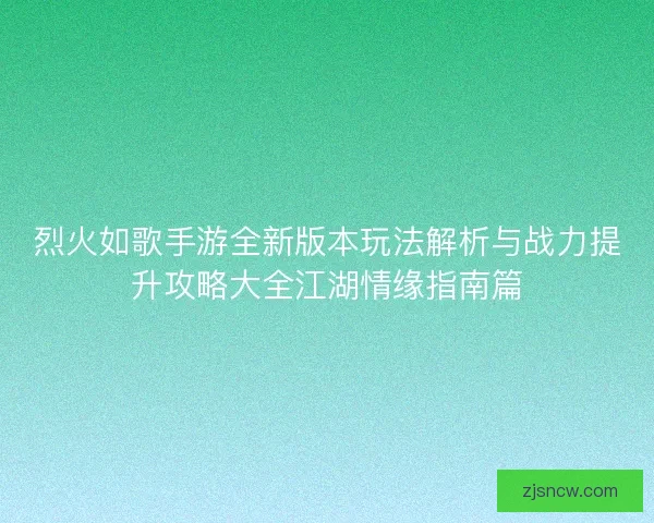 烈火如歌手游全新版本玩法解析与战力提升攻略大全江湖情缘指南篇 烈火如歌手游全新版本玩法解析与战力提升攻略大全江湖情缘指南篇
