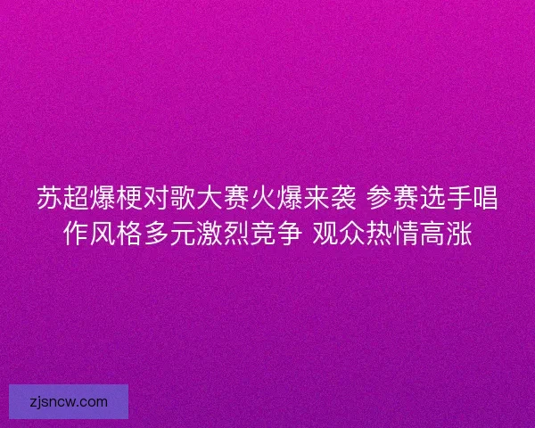 苏超爆梗对歌大赛火爆来袭 参赛选手唱作风格多元激烈竞争 观众热情高涨 苏超爆梗对歌大赛火爆来袭 参赛选手唱作风格多元激烈竞争 观众热情高涨