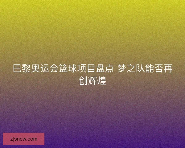 巴黎奥运会篮球项目盘点 梦之队能否再创辉煌 巴黎奥运会篮球项目盘点 梦之队能否再创辉煌