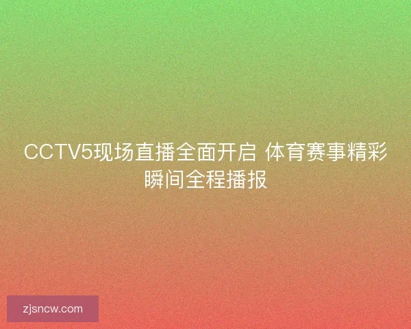 CCTV5现场直播全面开启 体育赛事精彩瞬间全程播报