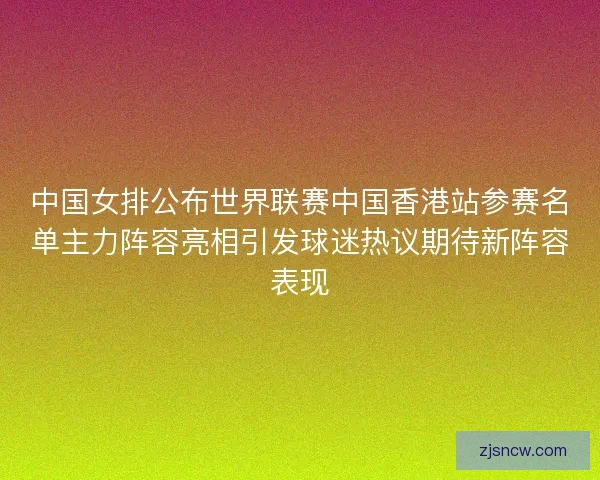 中国女排公布世界联赛中国香港站参赛名单主力阵容亮相引发球迷热议期待新阵容表现 中国女排公布世界联赛中国香港站参赛名单主力阵容亮相引发球迷热议期待新阵容表现