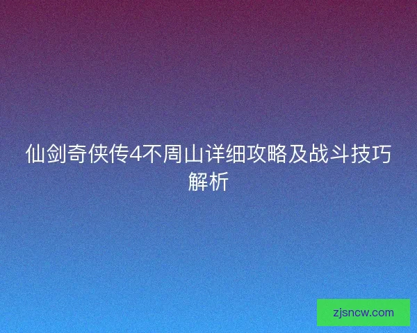 仙剑奇侠传4不周山详细攻略及战斗技巧解析 仙剑奇侠传4不周山详细攻略及战斗技巧解析