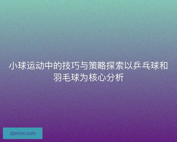 小球运动中的技巧与策略探索以乒乓球和羽毛球为核心分析 小球运动中的技巧与策略探索以乒乓球和羽毛球为核心分析