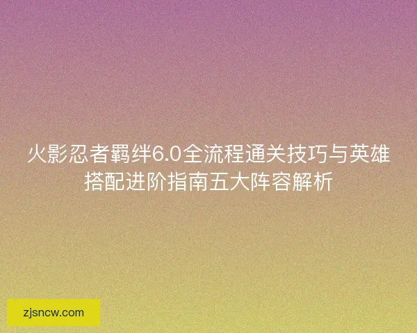 火影忍者羁绊6.0全流程通关技巧与英雄搭配进阶指南五大阵容解析 火影忍者羁绊6.0全流程通关技巧与英雄搭配进阶指南五大阵容解析